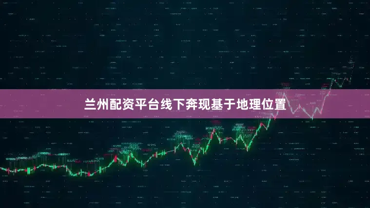兰州配资平台线下奔现基于地理位置