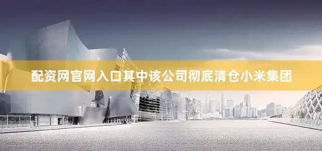 配资网官网入口其中该公司彻底清仓小米集团