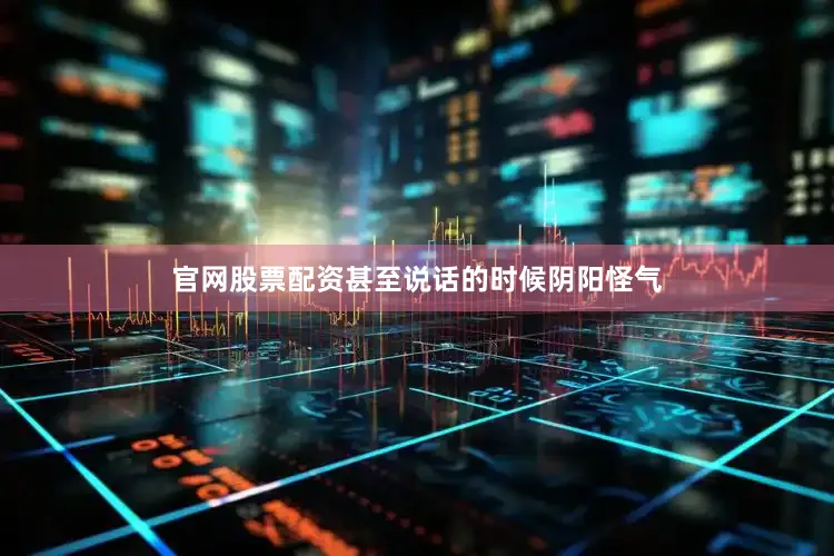 官网股票配资甚至说话的时候阴阳怪气