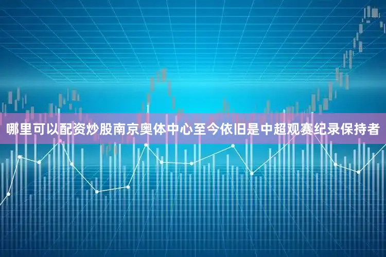 哪里可以配资炒股　　南京奥体中心至今依旧是中超观赛纪录保持者