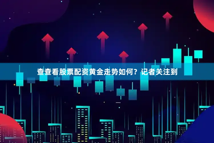 查查看股票配资黄金走势如何？记者关注到