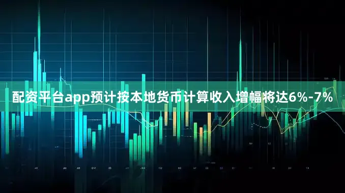 配资平台app预计按本地货币计算收入增幅将达6%-7%