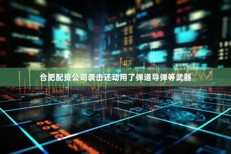 合肥配资公司袭击还动用了弹道导弹等武器
