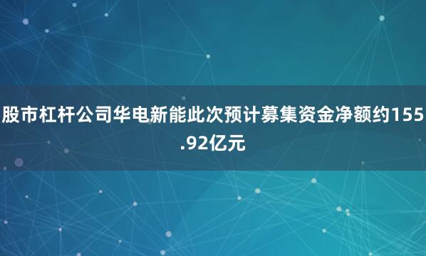 股市杠杆公司华电新能此次预计募集资金净额约155.92亿元