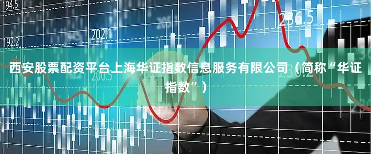 西安股票配资平台上海华证指数信息服务有限公司（简称“华证指数”）