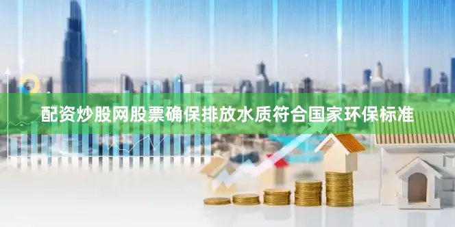 配资炒股网股票确保排放水质符合国家环保标准