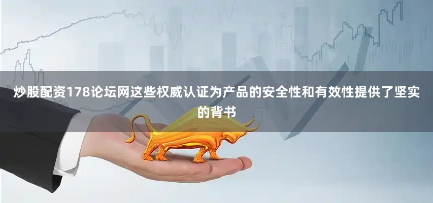 炒股配资178论坛网这些权威认证为产品的安全性和有效性提供了坚实的背书