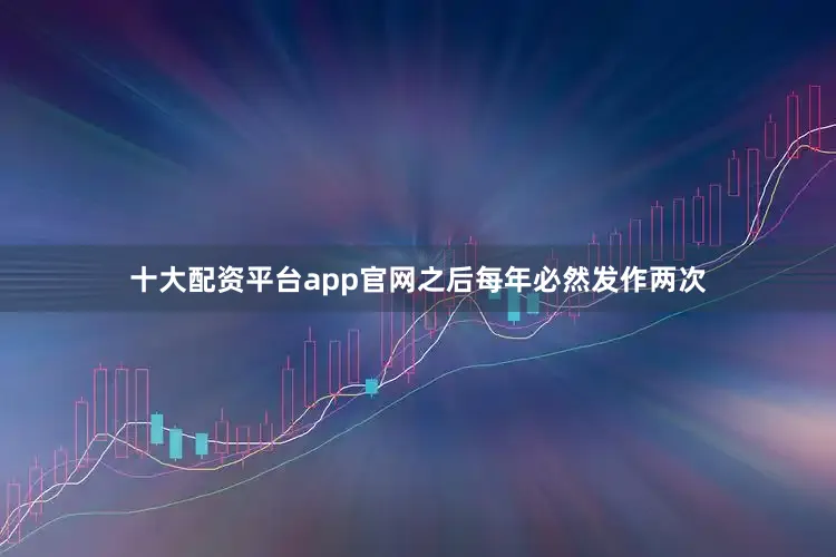 十大配资平台app官网之后每年必然发作两次
