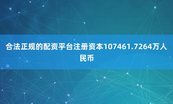 合法正规的配资平台注册资本107461.7264万人民币