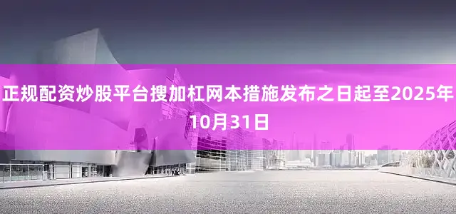 正规配资炒股平台搜加杠网本措施发布之日起至2025年10月31日