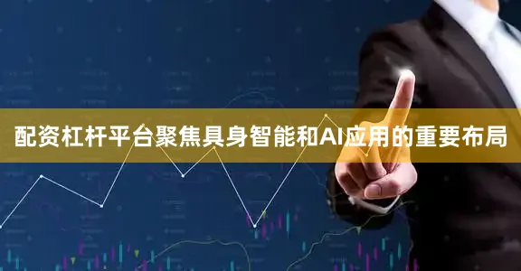 配资杠杆平台聚焦具身智能和AI应用的重要布局