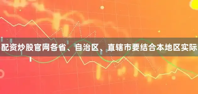 配资炒股官网各省、自治区、直辖市要结合本地区实际