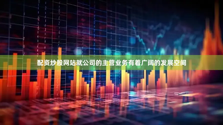 配资炒股网站就公司的主营业务有着广阔的发展空间