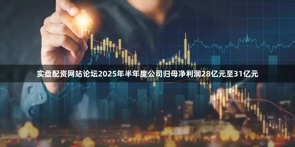 实盘配资网站论坛2025年半年度公司归母净利润28亿元至31亿元