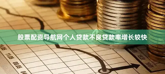 股票配资导航网个人贷款不良贷款率增长较快