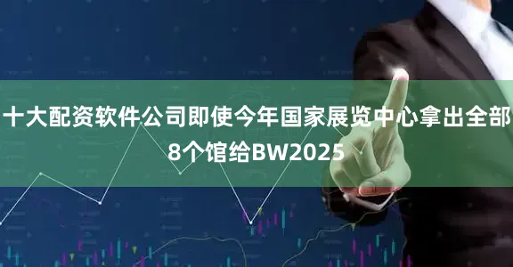 十大配资软件公司即使今年国家展览中心拿出全部8个馆给BW2025