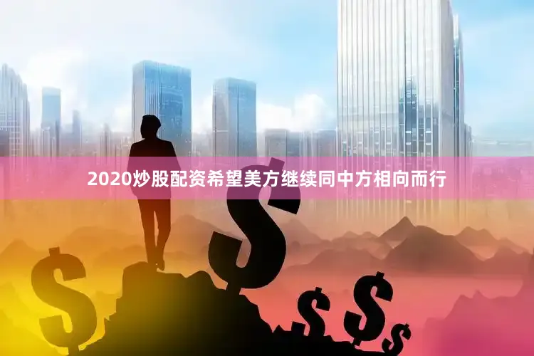 2020炒股配资希望美方继续同中方相向而行