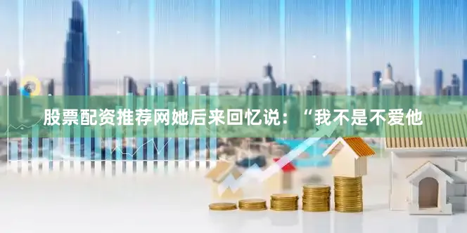 股票配资推荐网她后来回忆说：“我不是不爱他
