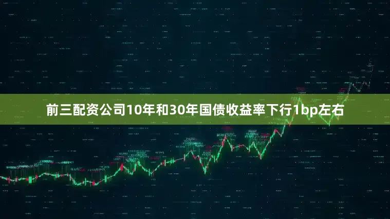 前三配资公司10年和30年国债收益率下行1bp左右
