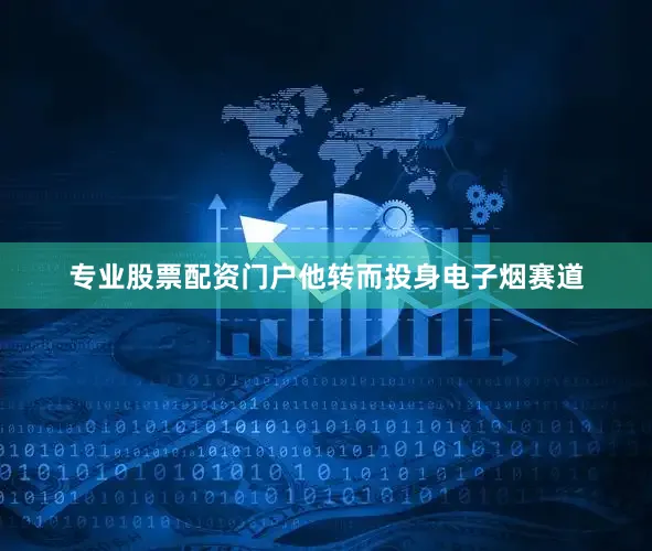 专业股票配资门户他转而投身电子烟赛道