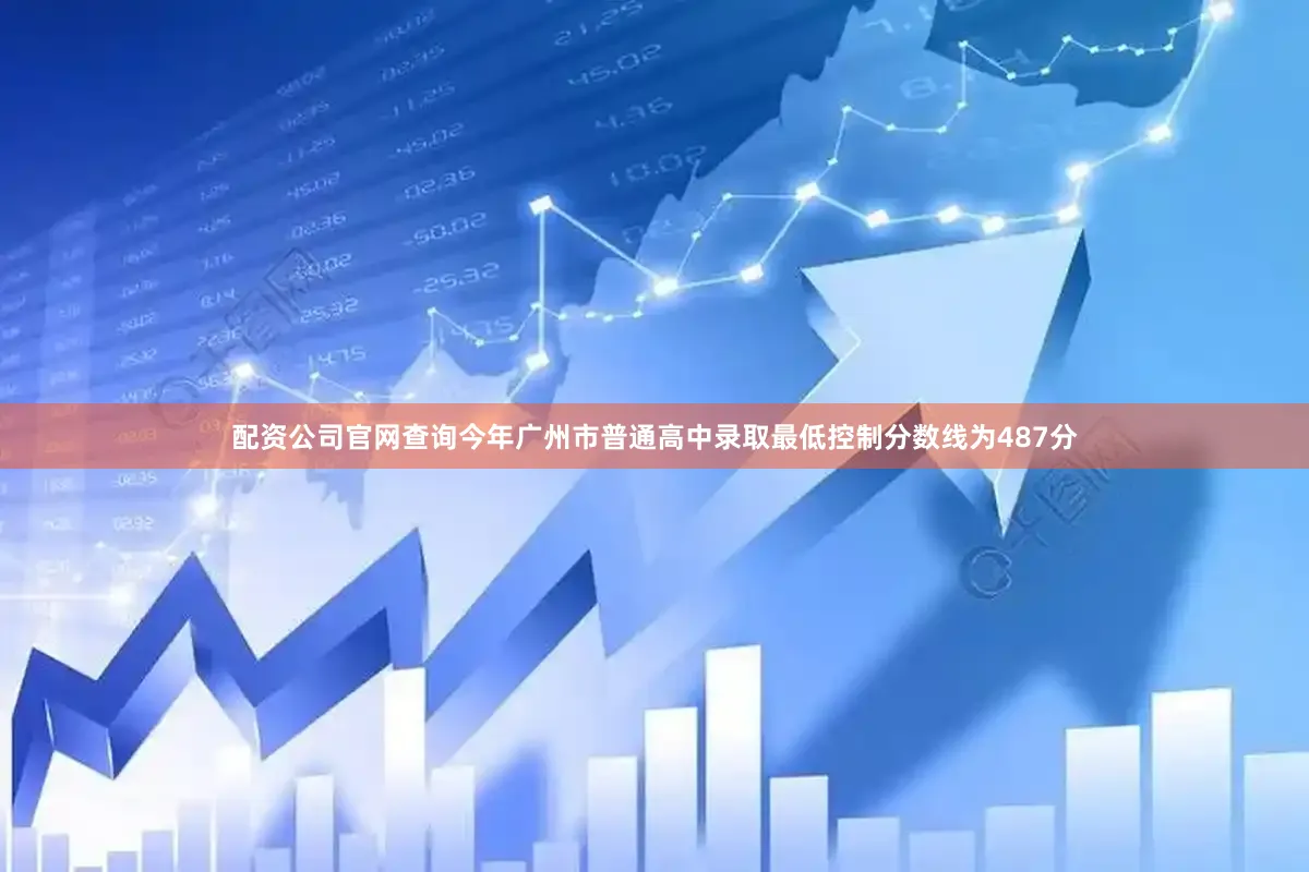 配资公司官网查询今年广州市普通高中录取最低控制分数线为487分