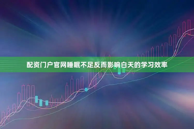 配资门户官网睡眠不足反而影响白天的学习效率