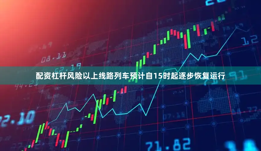 配资杠杆风险以上线路列车预计自15时起逐步恢复运行
