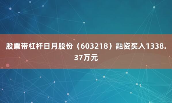 股票带杠杆日月股份（603218）融资买入1338.37万元