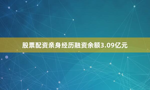 股票配资亲身经历融资余额3.09亿元
