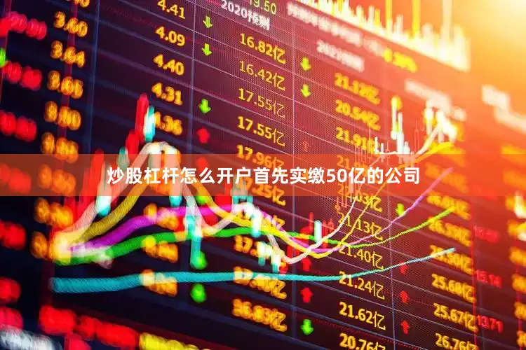 炒股杠杆怎么开户首先实缴50亿的公司