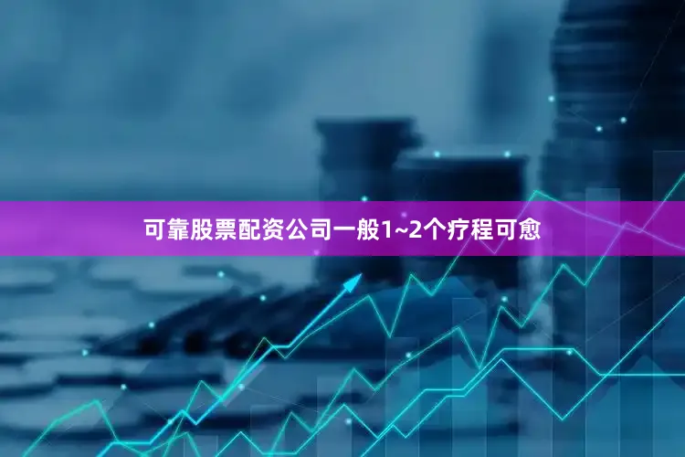 可靠股票配资公司一般1~2个疗程可愈