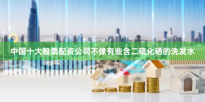 中国十大股票配资公司不像有些含二硫化硒的洗发水