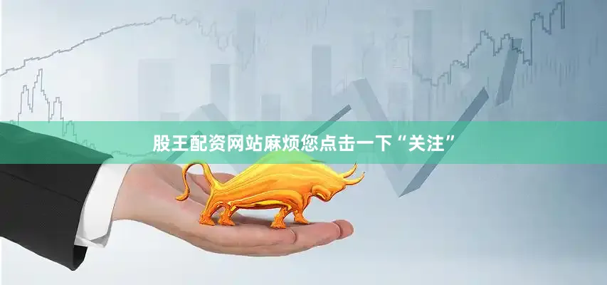 股王配资网站麻烦您点击一下“关注”