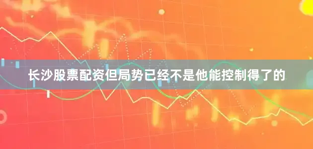 长沙股票配资但局势已经不是他能控制得了的