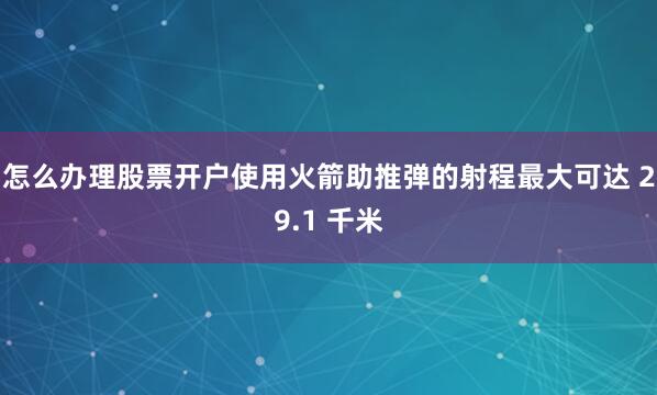 怎么办理股票开户使用火箭助推弹的射程最大可达 29.1 千米