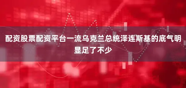 配资股票配资平台一流乌克兰总统泽连斯基的底气明显足了不少