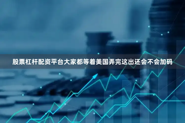 股票杠杆配资平台大家都等着美国弄完这出还会不会加码