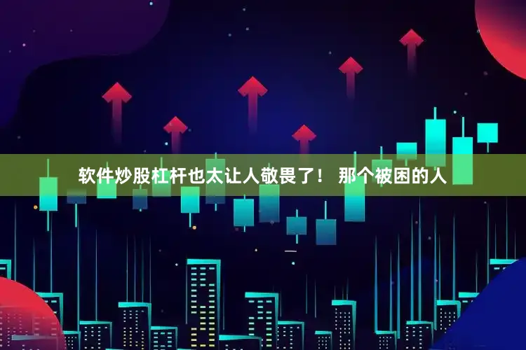 软件炒股杠杆也太让人敬畏了！ 那个被困的人