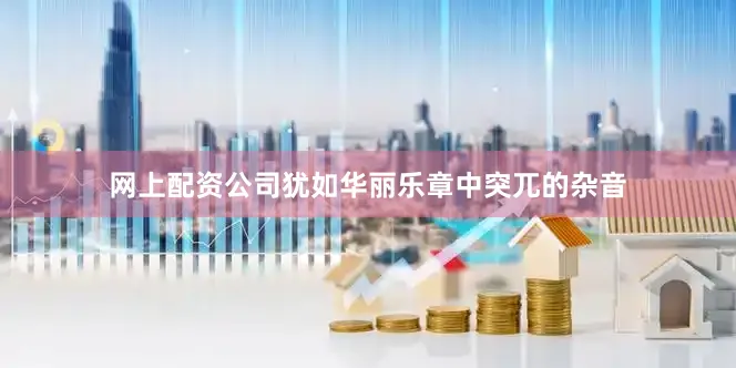 网上配资公司犹如华丽乐章中突兀的杂音