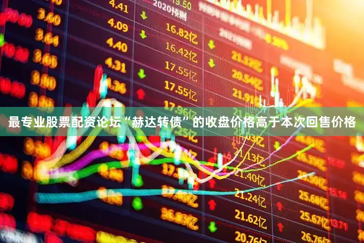 最专业股票配资论坛“赫达转债”的收盘价格高于本次回售价格
