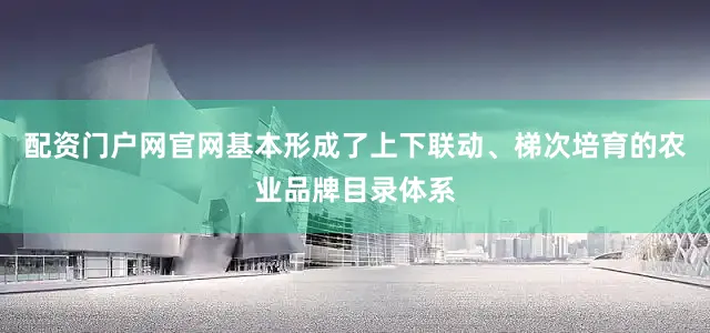 配资门户网官网基本形成了上下联动、梯次培育的农业品牌目录体系
