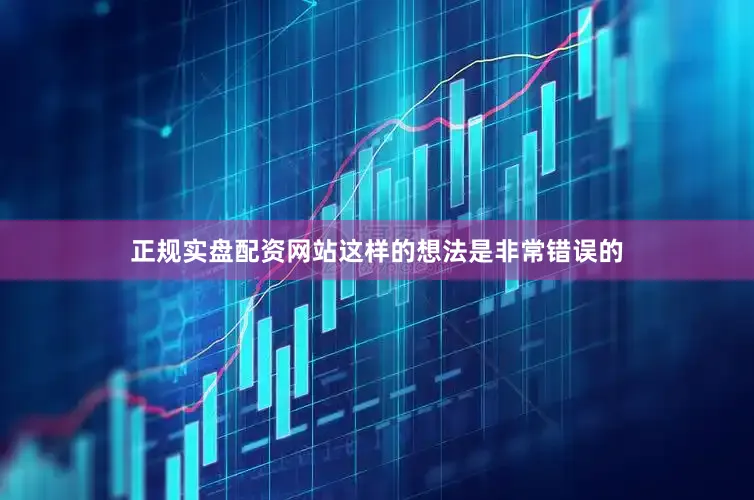 正规实盘配资网站这样的想法是非常错误的