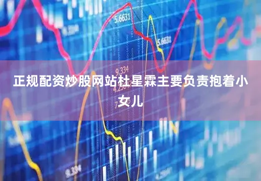 正规配资炒股网站杜星霖主要负责抱着小女儿