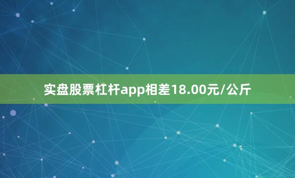 实盘股票杠杆app相差18.00元/公斤