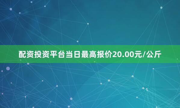 配资投资平台当日最高报价20.00元/公斤