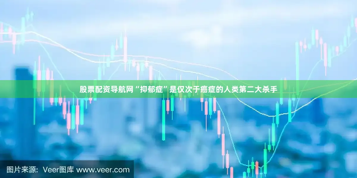 股票配资导航网“抑郁症”是仅次于癌症的人类第二大杀手