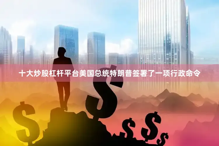 十大炒股杠杆平台美国总统特朗普签署了一项行政命令
