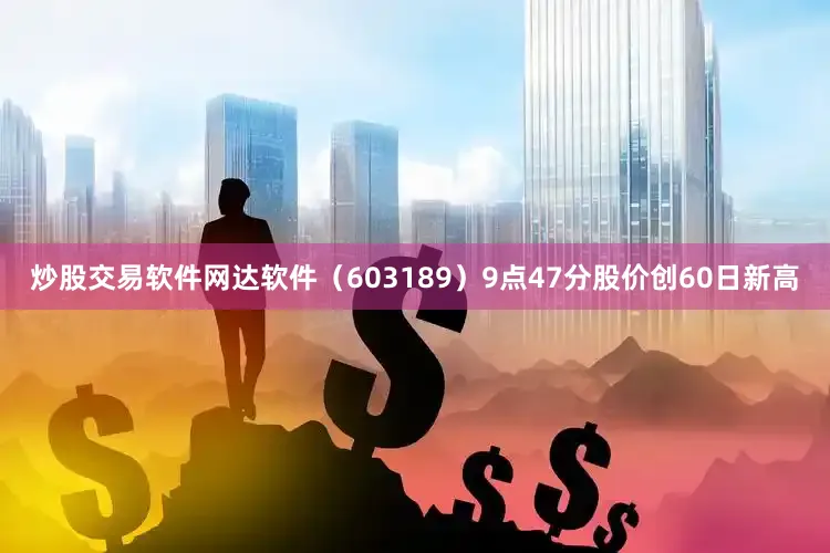 炒股交易软件网达软件（603189）9点47分股价创60日新高