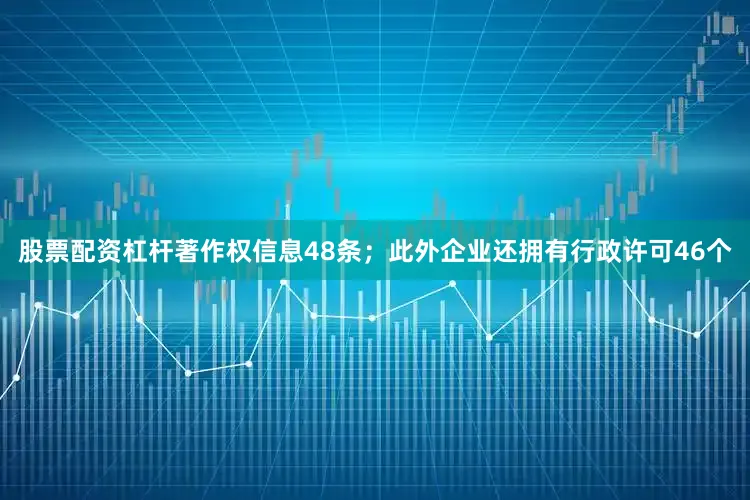 股票配资杠杆著作权信息48条；此外企业还拥有行政许可46个