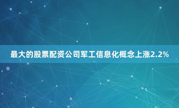 最大的股票配资公司军工信息化概念上涨2.2%
